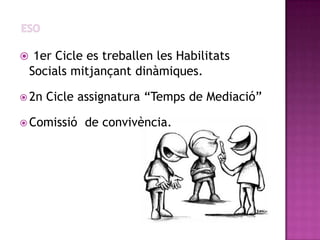  1er Cicle es treballen les Habilitats
 Socials mitjançant dinàmiques.

 2n   Cicle assignatura “Temps de Mediació”

 Comissió   de convivència.
 