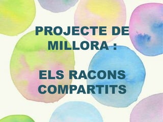 PROJECTE DE
MILLORA :
ELS RACONS
COMPARTITS
 