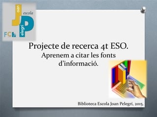 Projecte de recerca 4t ESO.
Aprenem a citar les fonts
d’informació.
Biblioteca Escola Joan Pelegrí, 2015.
 