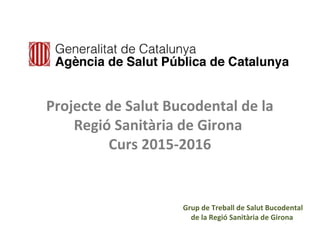 Projecte de Salut Bucodental de la
Regió Sanitària de Girona
Curs 2015-2016
Grup de Treball de Salut Bucodental
de la Regió Sanitària de Girona
 