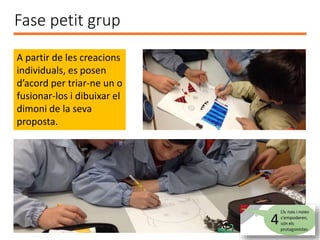 Fase petit grup
A partir de les creacions
individuals, es posen
d’acord per triar-ne un o
fusionar-los i dibuixar el
dimoni de la seva
proposta.
 