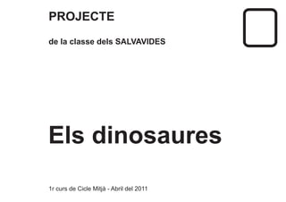 PROJECTE
de la classe dels SALVAVIDES
1r curs de Cicle Mitjà - Abril del 2011
Els dinosaures
 