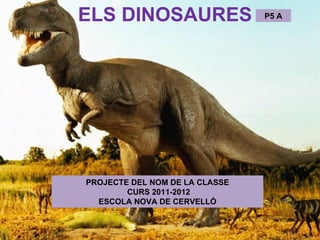 ELS DINOSAURES                  P5 A




PROJECTE DEL NOM DE LA CLASSE
        CURS 2011-2012
  ESCOLA NOVA DE CERVELLÓ
 