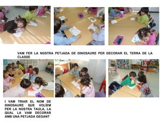 VAM FER LA NOSTRA PETJADA DE DINOSAURE PER DECORAR EL TERRA DE LA
      CLASSE




I VAM TRIAR EL NOM DE
DINOSAURE QUE VOLÍEM
PER LA NOSTRA TAULA, LA
QUAL LA VAM DECORAR
AMB UNA PETJADA GEGANT
 