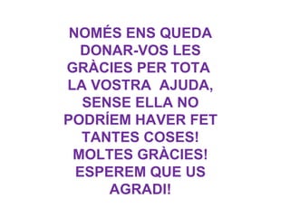 NOMÉS ENS QUEDA
   DONAR-VOS LES
GRÀCIES PER TOTA
LA VOSTRA AJUDA,
   SENSE ELLA NO
PODRÍEM HAVER FET
   TANTES COSES!
 MOLTES GRÀCIES!
  ESPEREM QUE US
      AGRADI!
 
