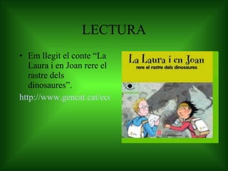 LECTURA Em llegit el conte “La Laura i en Joan rere el rastre dels dinosaures”. http://www.gencat.cat/economia/ur/doc/doc_26563121_1.pdf 