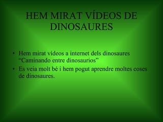 HEM MIRAT VÍDEOS DE DINOSAURES Hem mirat vídeos a internet dels dinosaures “Caminando entre dinosaurios” Es veia molt bé i hem pogut aprendre moltes coses de dinosaures. 