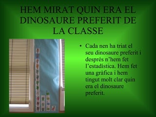 HEM MIRAT QUIN ERA EL DINOSAURE PREFERIT DE LA CLASSE Cada nen ha triat el seu dinosaure preferit i després n’hem fet l’estadística. Hem fet una gràfica i hem tingut molt clar quin era el dinosaure preferit. 