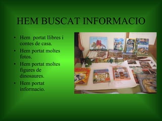 HEM BUSCAT INFORMACIO Hem  portat llibres i contes de casa. Hem portat moltes fotos. Hem portat moltes figures de dinosaures. Hem portat informacio. 