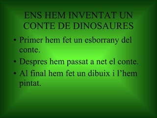 ENS HEM INVENTAT UN CONTE DE DINOSAURES Primer hem fet un esborrany del conte. Despres hem passat a net el conte. Al final hem fet un dibuix i l’hem pintat. 