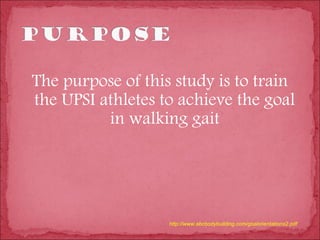 The purpose of this study is to train
the UPSI athletes to achieve the goal
          in walking gait




                   http://www.abcbodybuilding.com/goalorientations2.pdf
 