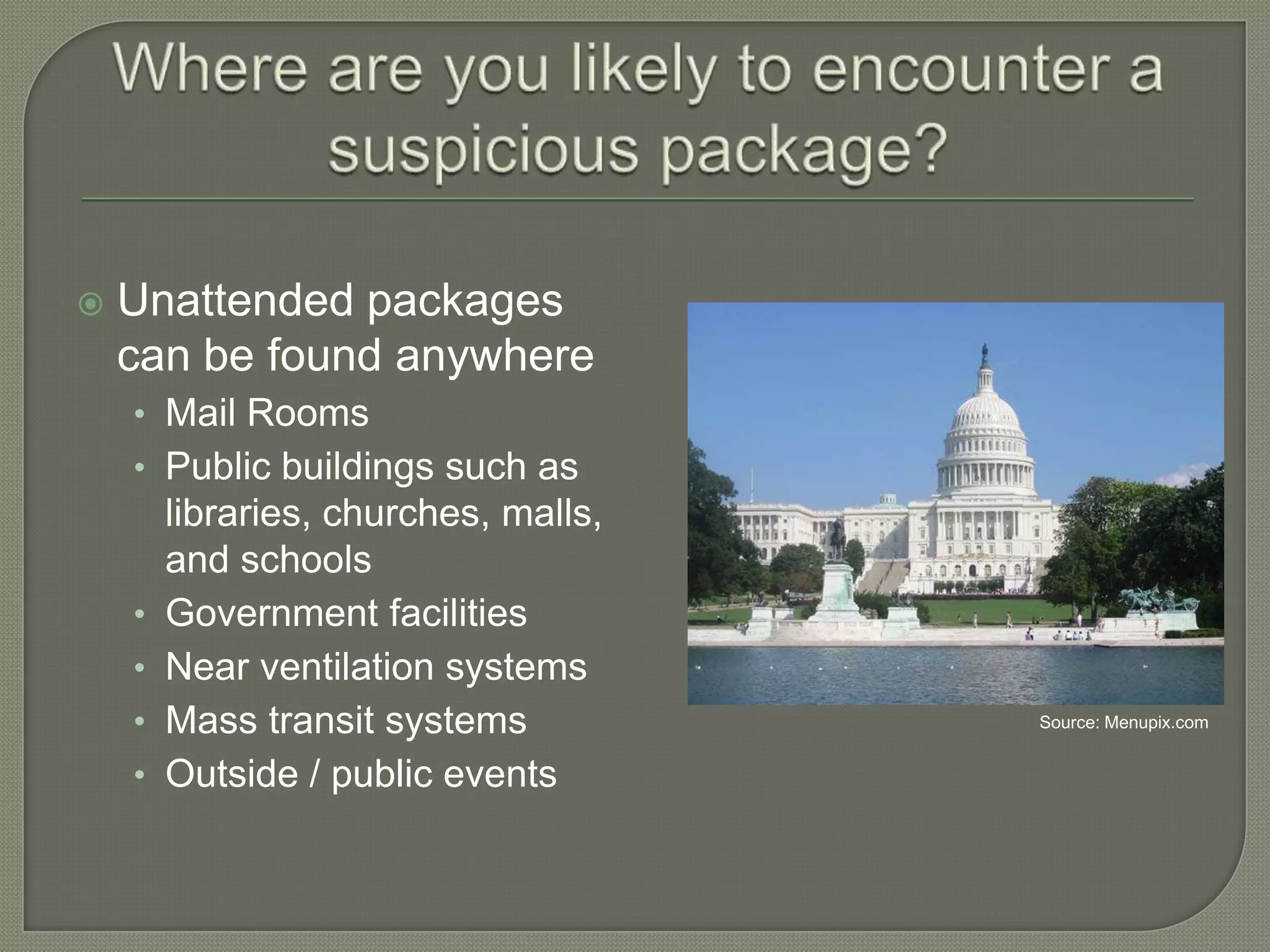 

Unattended packages
can be found anywhere
• Mail Rooms
• Public buildings such as

•
•
•

•

libraries, churches, malls,
and schools
Government facilities
Near ventilation systems
Mass transit systems
Outside / public events

Source: Menupix.com

 