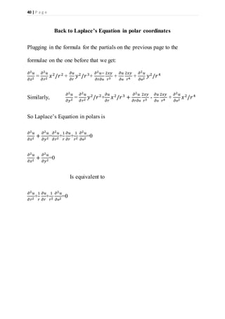 40 | P a g e
Back to Laplace’s Equation in polar coordinates
Plugging in the formula for the partials on the previous page to the
formulae on the one before that we get:
𝜕2 𝑢
𝜕𝑥2
=
𝜕2 𝑢
𝜕𝑟2
𝑥2
/𝑟2
+
𝜕𝑢
𝜕𝑟
𝑦2
/𝑟3
+
𝜕2 𝑢−
𝜕𝑟𝜕ѳ
2𝑥𝑦
𝑟3
+
𝜕𝑢
𝜕ѳ
2𝑥𝑦
𝑟4
+
𝜕2 𝑢
𝜕ѳ2
𝑦2
/𝑟4
Similarly,
𝜕2 𝑢
𝜕𝑦2
=
𝜕2 𝑢
𝜕𝑟2
𝑦2
/𝑟2
+
𝜕𝑢
𝜕𝑟
𝑥2
/𝑟3
+
𝜕2 𝑢
𝜕𝑟𝜕ѳ
2𝑥𝑦
𝑟3
-
𝜕𝑢
𝜕ѳ
2𝑥𝑦
𝑟4
+
𝜕2 𝑢
𝜕ѳ2
𝑥2
/𝑟4
So Laplace’s Equation in polars is
𝜕2 𝑢
𝜕𝑥2
+
𝜕2 𝑢
𝜕𝑦2
=
𝜕2 𝑢
𝜕𝑟2
+
1
𝑟
𝜕𝑢
𝜕𝑟
+
1
𝑟2
𝜕2 𝑢
𝜕ѳ2
=0
𝜕2 𝑢
𝜕𝑥2
+
𝜕2 𝑢
𝜕𝑦2
=0
Is equivalent to
𝜕2 𝑢
𝜕𝑟2
+
1
𝑟
𝜕𝑢
𝜕𝑟
+
1
𝑟2
𝜕2 𝑢
𝜕ѳ2
=0
 