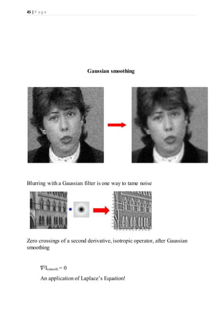 45 | P a g e
Gaussian smoothing
Blurring with a Gaussian filter is one way to tame noise
Zero crossings of a second derivative, isotropic operator, after Gaussian
smoothing
∇2Ismooth = 0
An application of Laplace’s Equation!
 