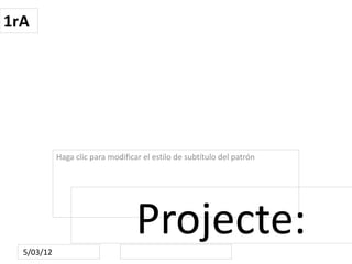 1rA




            Haga clic para modificar el estilo de subtítulo del patrón




  5/03/12
                                   Projecte:
 