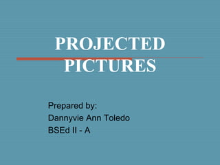 PROJECTED
  PICTURES

Prepared by:
Dannyvie Ann Toledo
BSEd II - A
 