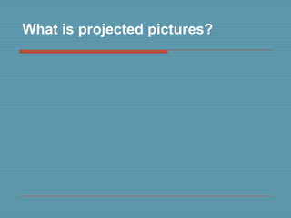 What is projected pictures?