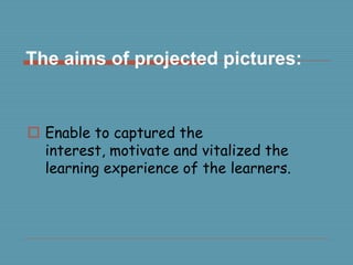 The aims of projected pictures:
Enable to captured the
interest, motivate and vitalized the
learning experience of the learners.