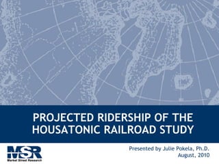 PROJECTED RIDERSHIP OF THE
HOUSATONIC RAILROAD STUDY
Presented by Julie Pokela, Ph.D.
August, 2010
 