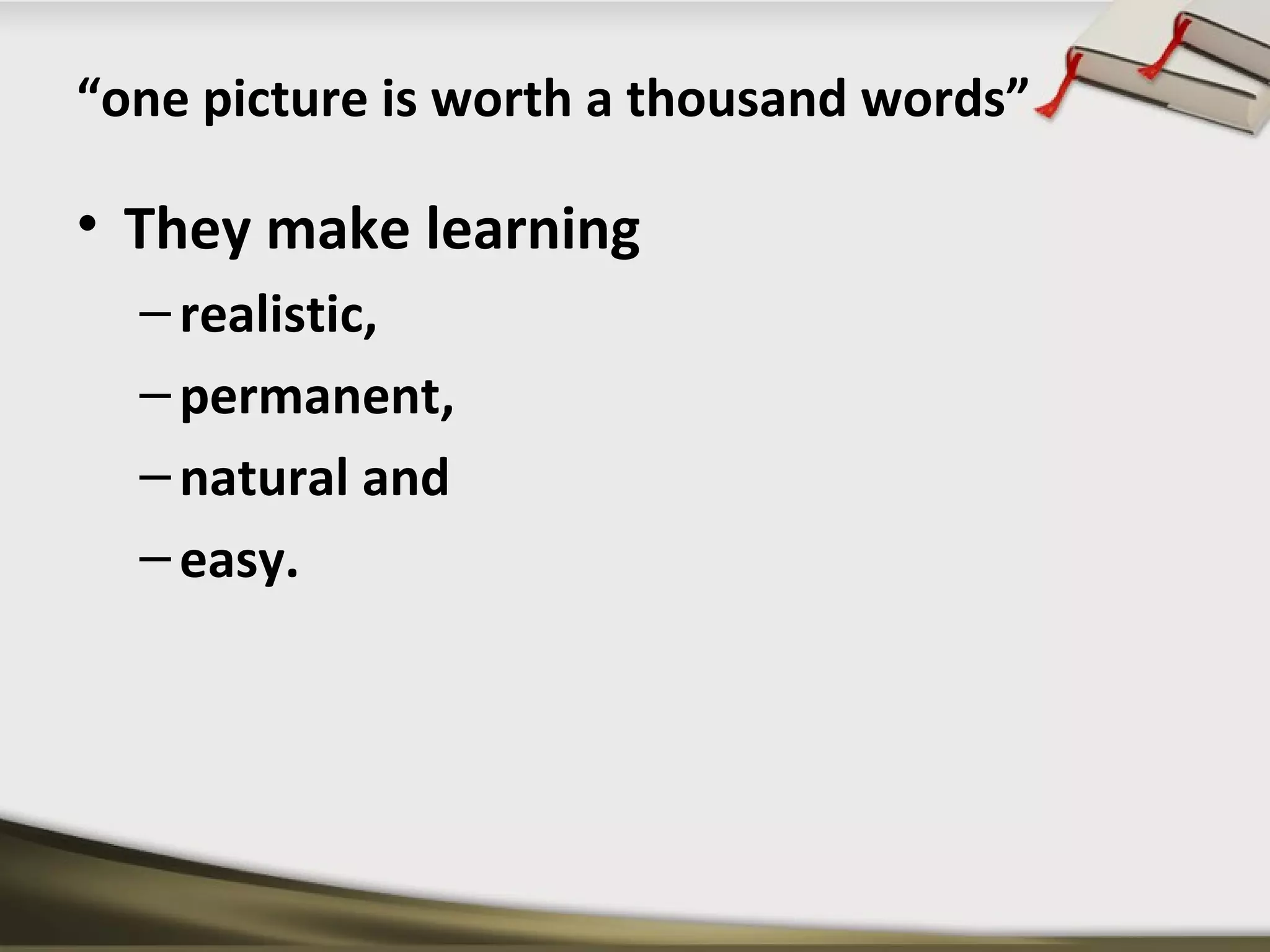 “one picture is worth a thousand words” 
• They make learning 
– realistic, 
– permanent, 
– natural and 
– easy. 
 