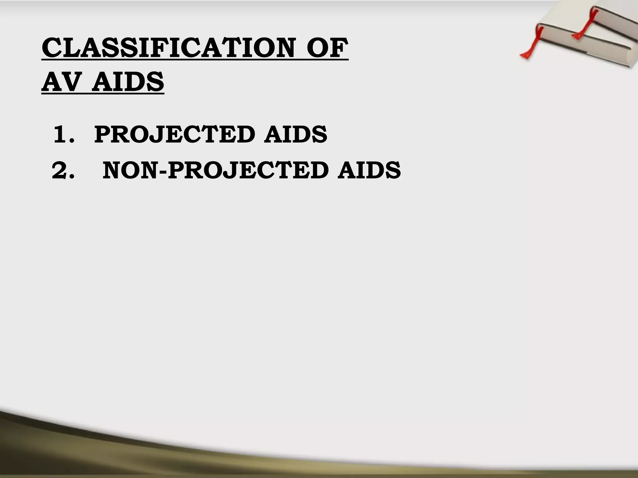 CLASSIFICATION OF 
AV AIDS 
1. PROJECTED AIDS 
2. NON-PROJECTED AIDS 
 