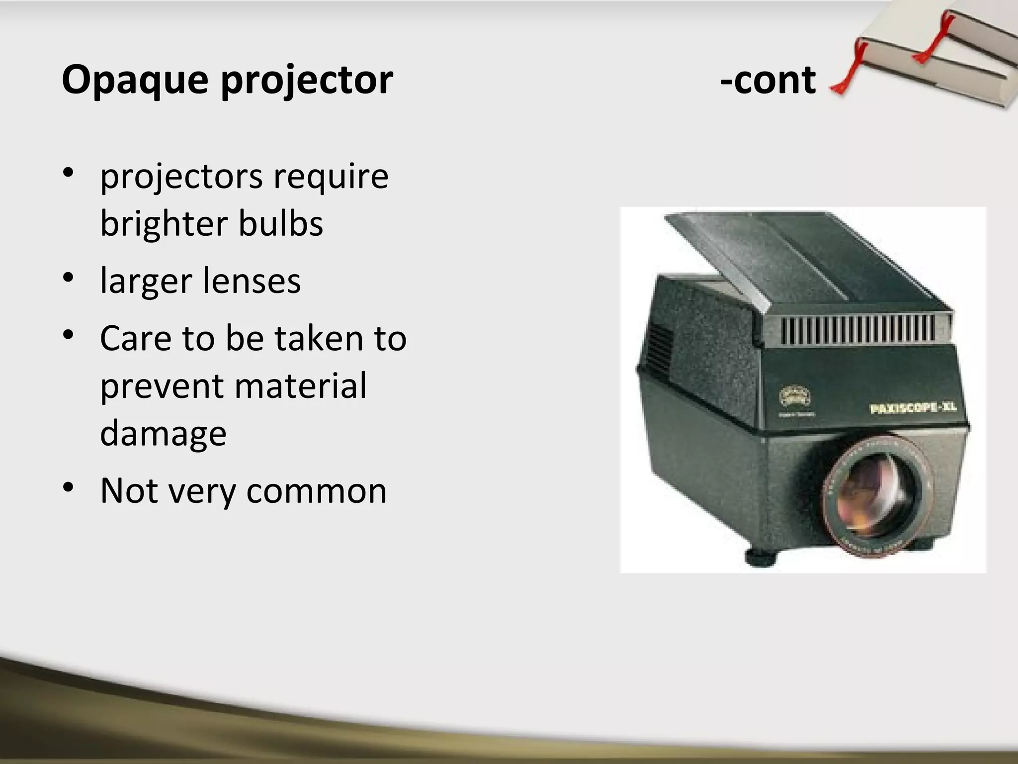 Opaque projector -cont 
• projectors require 
brighter bulbs 
• larger lenses 
• Care to be taken to 
prevent material 
damage 
• Not very common 
 