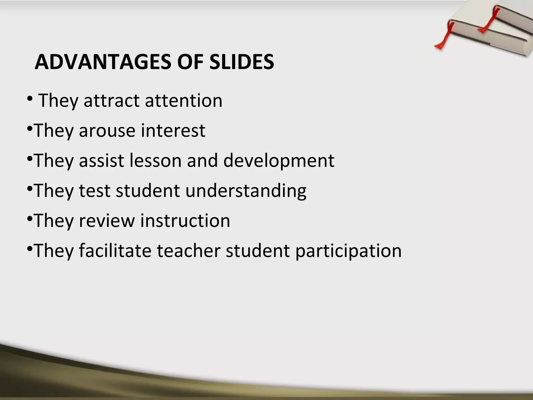 ADVANTAGES OF SLIDES 
• They attract attention 
•They arouse interest 
•They assist lesson and development 
•They test student understanding 
•They review instruction 
•They facilitate teacher student participation 
 