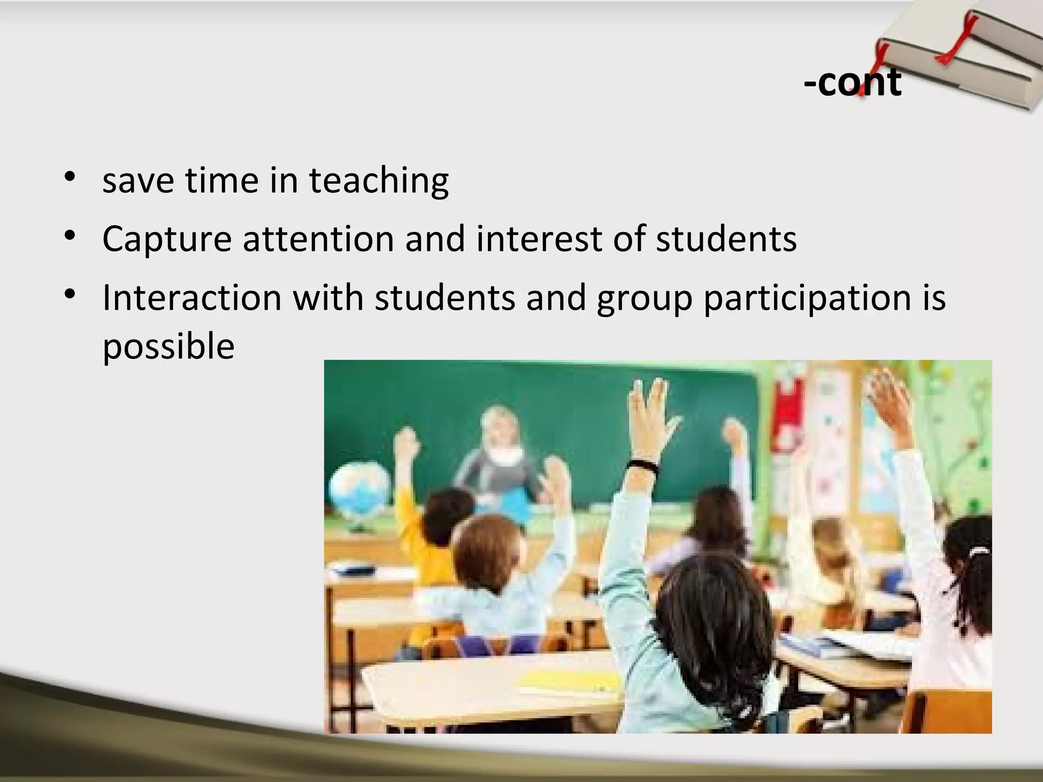 -cont 
• save time in teaching 
• Capture attention and interest of students 
• Interaction with students and group participation is 
possible 
 