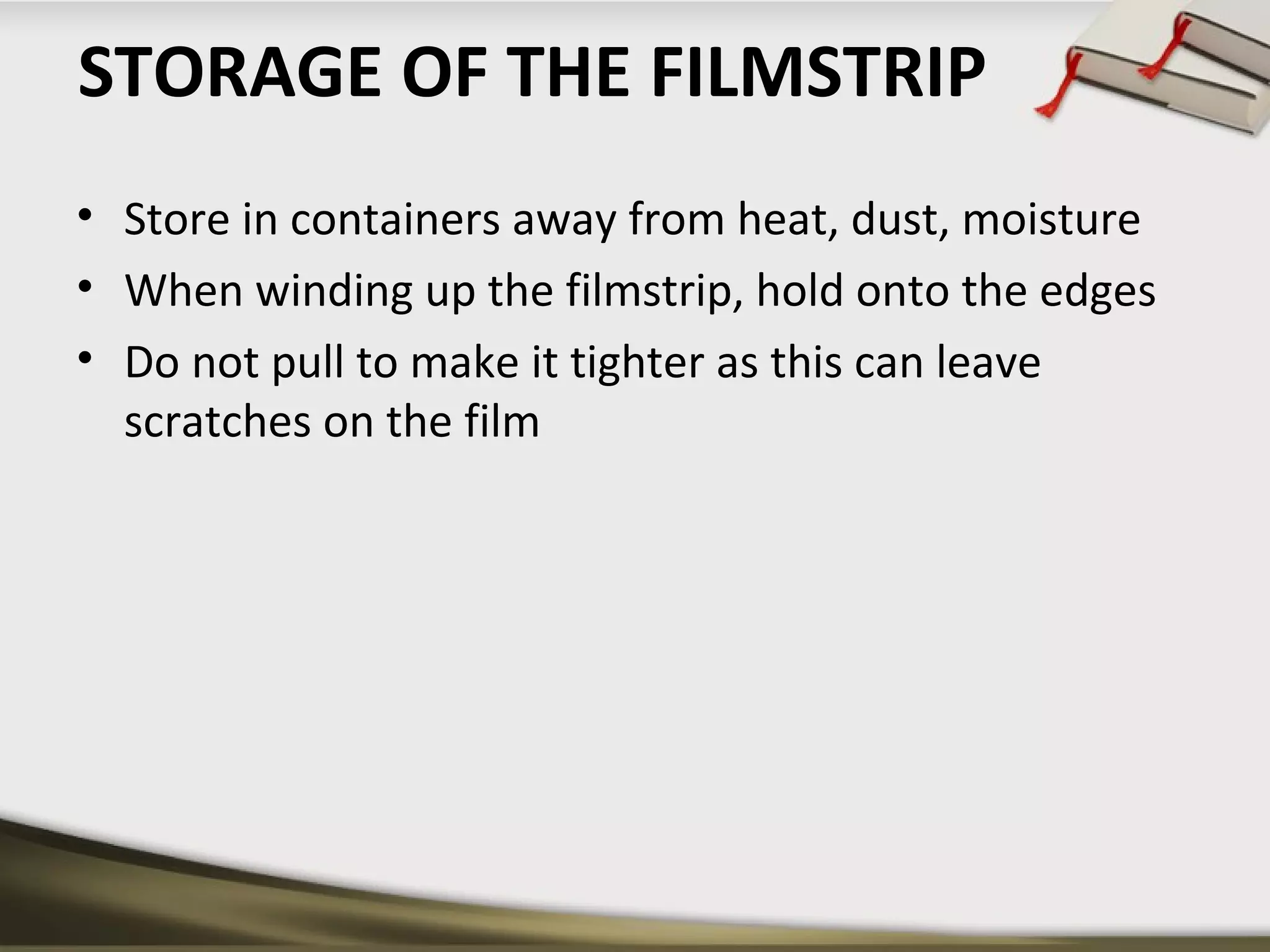 STORAGE OF THE FILMSTRIP 
• Store in containers away from heat, dust, moisture 
• When winding up the filmstrip, hold onto the edges 
• Do not pull to make it tighter as this can leave 
scratches on the film 
 