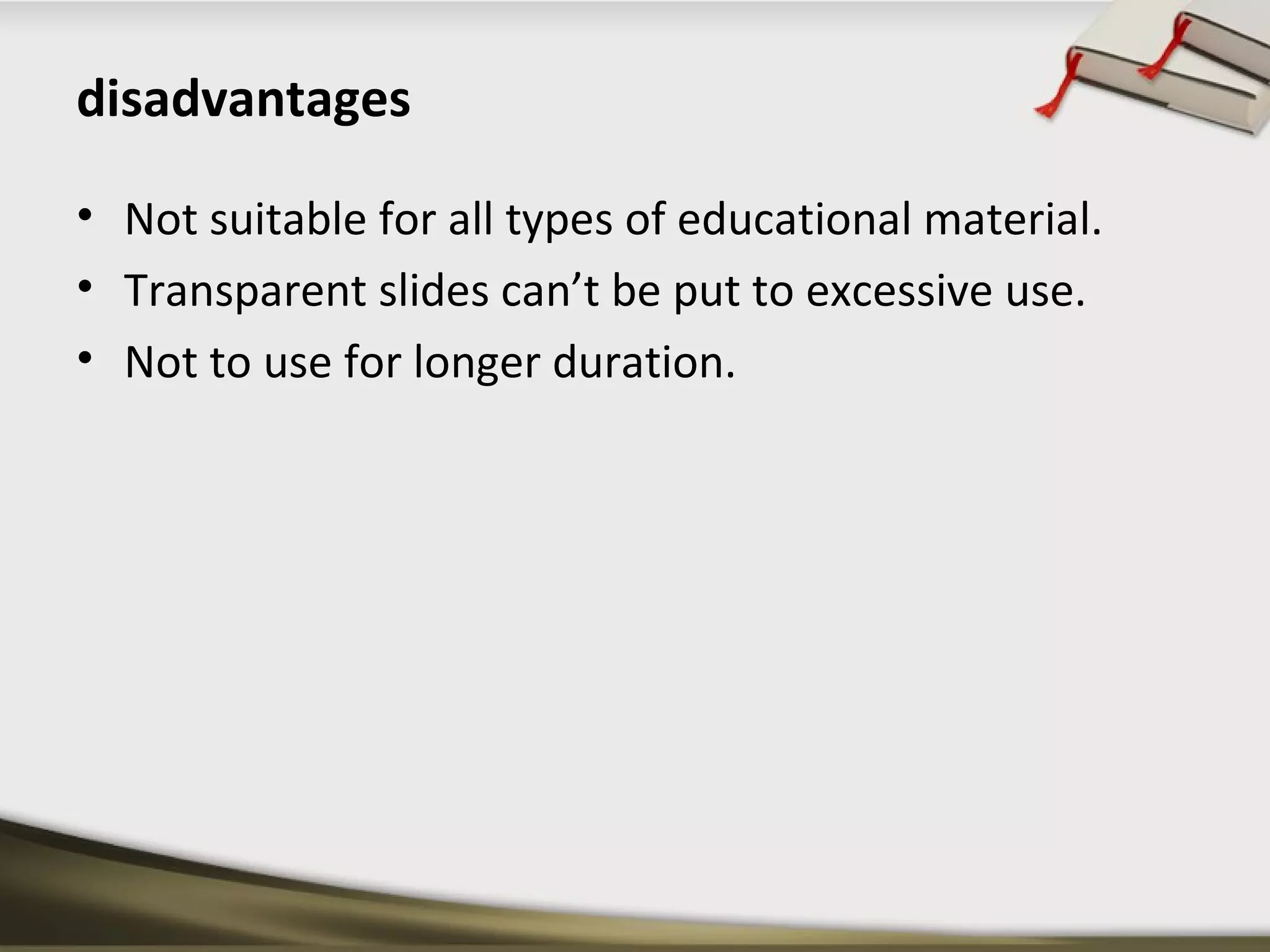 disadvantages 
• Not suitable for all types of educational material. 
• Transparent slides can’t be put to excessive use. 
• Not to use for longer duration. 
 