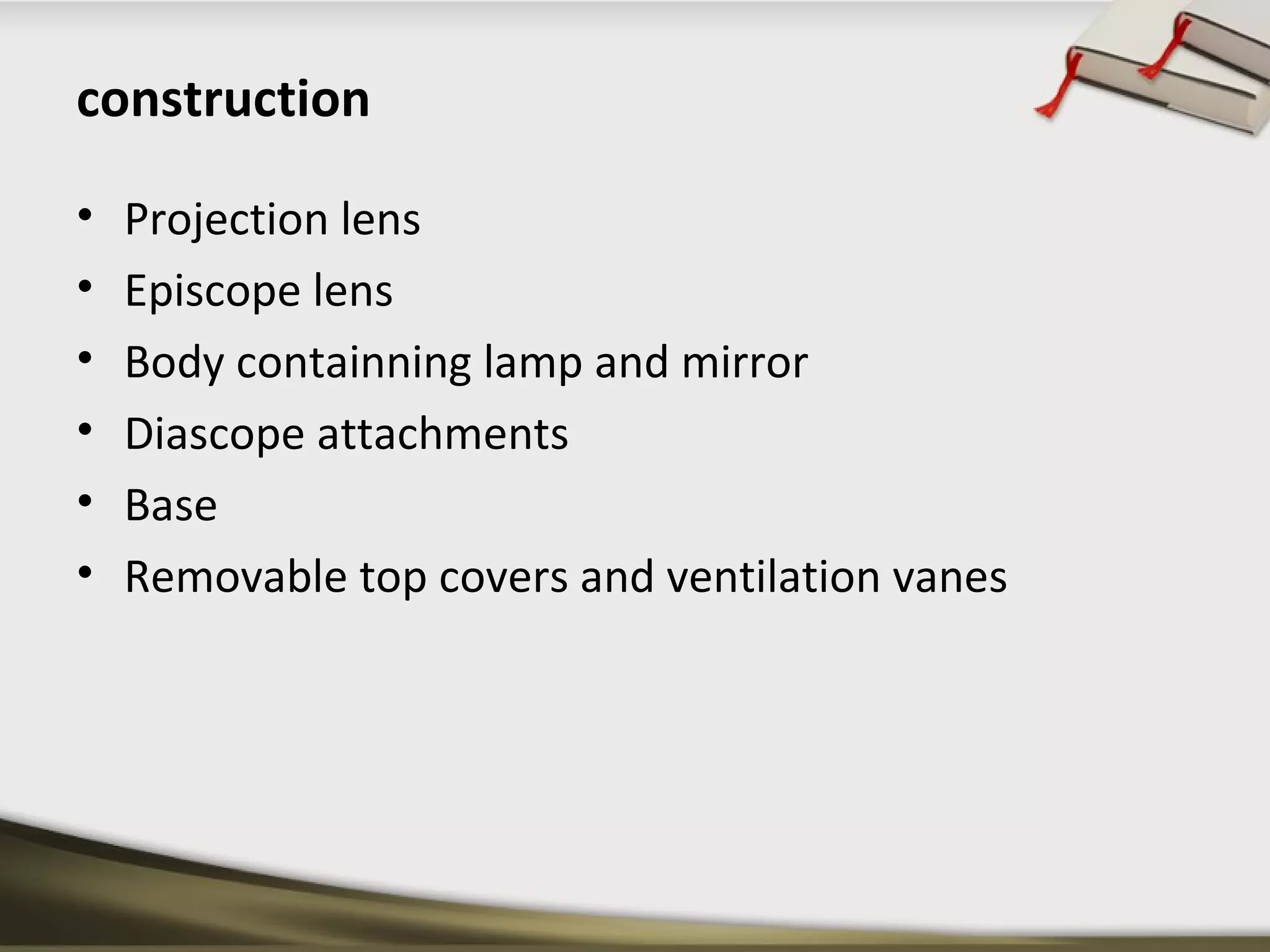construction 
• Projection lens 
• Episcope lens 
• Body containning lamp and mirror 
• Diascope attachments 
• Base 
• Removable top covers and ventilation vanes 
 