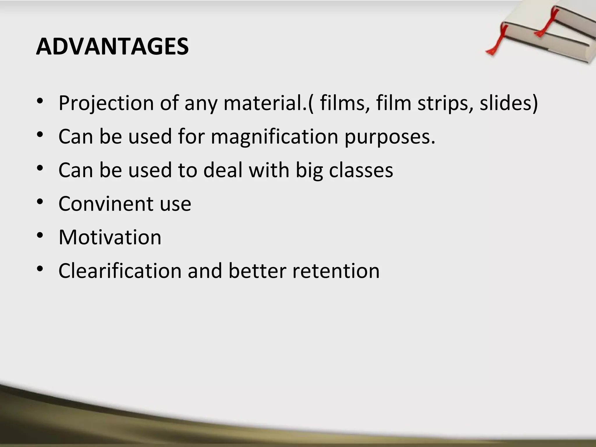 ADVANTAGES 
• Projection of any material.( films, film strips, slides) 
• Can be used for magnification purposes. 
• Can be used to deal with big classes 
• Convinent use 
• Motivation 
• Clearification and better retention 
 