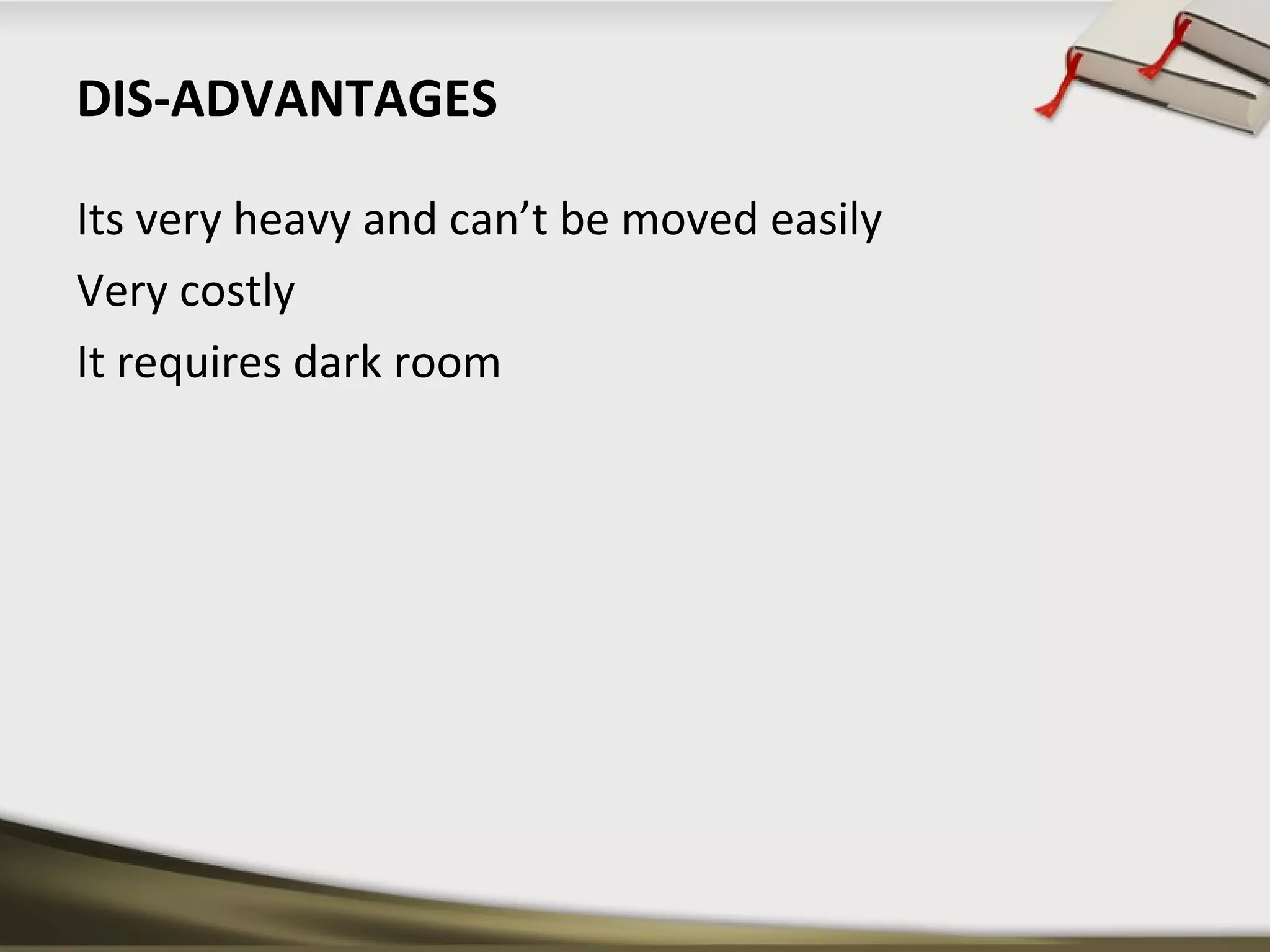 DIS-ADVANTAGES 
Its very heavy and can’t be moved easily 
Very costly 
It requires dark room 
 