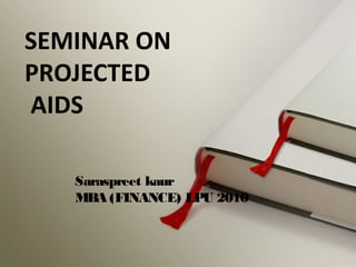 SEMINAR ON 
PROJECTED 
AIDS 
Saraspreet kaur 
MBA (FINANCE) LPU 2010 
 