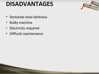 DISADVANTAGES 
• Demands total darkness 
• Bulky machine 
• Electricity required 
• Difficult maintenance 
 