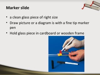 Marker slide 
• a clean glass piece of right size 
• Draw picture or a diagram is with a fine tip marker 
pen 
• Hold glas...