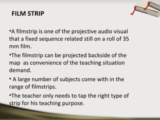 FILM STRIP 
•A filmstrip is one of the projective audio visual 
that a fixed sequence related still on a roll of 35 
mm fi...