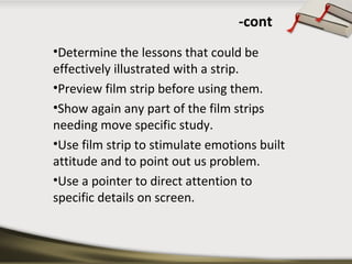 -cont 
•Determine the lessons that could be 
effectively illustrated with a strip. 
•Preview film strip before using them....