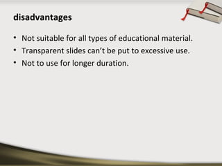 disadvantages 
• Not suitable for all types of educational material. 
• Transparent slides can’t be put to excessive use. ...