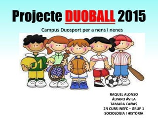 Projecte DUOBALL 2015
Campus Duosport per a nens i nenes
RAQUEL ALONSO
ÁLVARO ÁVILA
TAMARA CAÑAS
2N CURS INEFC – GRUP 1
SOCIOLOGIA I HISTÒRIA
 