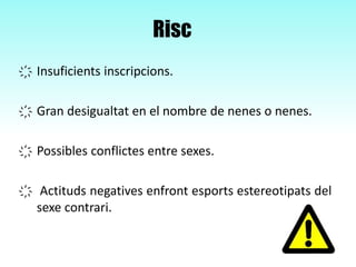 Risc
҉ Insuficients inscripcions.
҉ Gran desigualtat en el nombre de nenes o nenes.
҉ Possibles conflictes entre sexes.
҉ Actituds negatives enfront esports estereotipats del
sexe contrari.
 
