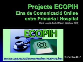 Projecte ECOPIH
Eina de Comunicació Online
    entre Primària i Hospital
           David Lacasta, Souhel Flayeh. Badalona, 2012.




                                       19 d’abril de 2012
 
