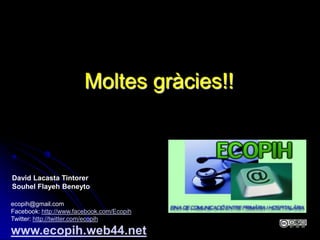 Moltes gràcies!!



David Lacasta Tintorer
Souhel Flayeh Beneyto

ecopih@gmail.com
Facebook: http://www.facebook.com/Ecopih
Twitter: http://twitter.com/ecopih

www.ecopih.web44.net
 