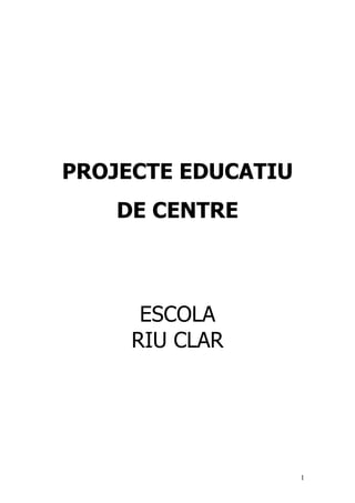 1
PROJECTE EDUCATIU
DE CENTRE
ESCOLA
RIU CLAR
 