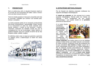 Projecte Educatiu

1.

Projecte Educatiu

PRESENTACIÓ

8. ESTRATÈGIES METODOLÒGIQUES

Som un centre jove, amb un claustre il·lusionat, inserit en
el municipi de Les Franqueses del Vallès i obert a l’entorn
amb una clara vocació de servei.
Tenim la mirada posada en l’educació compartida amb tota
la comunitat i treballem per construir una societat justa,
diversa i competent.
La nostra proposta parteix de la concepció constructivista
del procés d’ensenyament i aprenentatge. Posem l’accent
en la comunicació en totes les seves vessants (oral,
escrita, artística...), incidim en les emocions i l’autoconeixement, potenciem les habilitats socials així com la
competència en l’ús de la tecnologia i estem definint un
projecte lingüístic que té en compte el domini de les tres
llengües (català, castellà i anglès).
En definitiva volem crear un espai per aprendre a aprendre
on cadascú arribi a desenvolupar al màxim les seves
capacitats.

Escola Guerau de Liost

2

Per tal d’assolir els objectius proposats s’utilitzaran les
següents estratègies metodològiques:
El treball per projectes és l’eix principal de la nostra
proposta metodològica. Permet partir de l’interès de
l‘alumnat i fer-lo protagonista del seu procés
d’aprenentatge, i pot quedar recollit en el portafolis
personal de cada alumne.
A la nostra Escola
considerem
imprescindible
la
personalització de
l’ensenyament en
un context social
que afavoreixi el
desenvolupament
de
totes
les
competències. Per
això, fomentem el
treball cooperatiu que implica posar en joc les habilitats
socials al mateix temps que facilita l’atenció a la diversitat.
En altres moments, s’organitza l’horari del professorat per
tal que coincideixin dos mestres a l’aula i puguin dur a
terme metodologies diverses per a la millora pedagògica.
Per tal d’afavorir aquesta personalització, es dissenyen
plans de treball que fomenten l’autonomia, l’esforç i
l’autoregulació. Les activitats multinivell com els racons,
tallers o ambients, així com la tutoria entre iguals
promouen la comunicació, el coneixement mutu, l’empatia,
l’autoestima, la vivència dels valors... en definitiva el camí
cap a l’excel·lència individual.

Escola Guerau de Liost

15

 