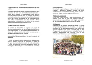 Projecte Educatiu

Projecte Educatiu

Conscienciació en el respecte i la preservació del medi
ambient

- L’Equip directiu
Format pels següents òrgans unipersonals: direcció, cap
d’estudis i secretària. Aquests treballen de forma
coordinada en el compliment de les seves funcions i
conformen l’òrgan executiu de govern del centre.

Eduquem l’alumnat per tal que adquireixi consciència de la
necessitat de tenir cura del medi ambient i aprendre a
gaudir amb respecte i responsabilitat dels recursos
naturals i del paisatge. Per això, cal posar al seu abast la
informació, els coneixements, els valors, les destreses tot
partint de la pròpia experiència per tal que desenvolupin
una actitud i determinació que els capaciti a fer-se
responsables, individualment i col·lectiva, de la resolució
dels problemes ambientals presents i futurs.
Carta de compromís educatiu
Al principi de l’escolaritat se signarà una carta de
compromís educatiu, tant per part de la Direcció del centre
com de les famílies. En ella queden reflectits els drets i els
deures de cadascú, així com la decisió ferma de portar a
terme el projecte educatiu de l’Escola.

- El Consell de direcció
Format per l’equip directiu i els coordinadors/es dels
diversos cicles. En el marc del lideratge distribuït i
l’assumpció de responsabilitats, serà l’òrgan que vetllarà
per fer possible aquest Projecte Educatiu de centre.
- El Claustre
El formen tots els mestres destinats al centre. És l’òrgan
col·legiat de participació en el control i la gestió de
l‘ordenació de les activitats educatives i del conjunt dels
aspectes educatius del centre. D’acord amb la PGC
(Programació General de Centre) i el PdD (Projecte de
Direcció) desenvolupa les funcions que li són
encomanades i les tasques que li són pròpies.

Adquisició d’hàbits saludables i de cura i respecte del
propi cos
L’Escola ha de ser un entorn que afavoreixi la salut física,
psíquica, afectiva i social de les persones. Cal vetllar per
tal que l’alumnat adquireixi estils de vida saludables.
L’Escola ha d’estimular conductes de prevenció davant els
riscos greus i freqüents per a la salut individual i col·lectiva.

5. FONAMENTACIÓ TEÒRICA

Escola Guerau de Liost

12

Escola Guerau de Liost

5

 