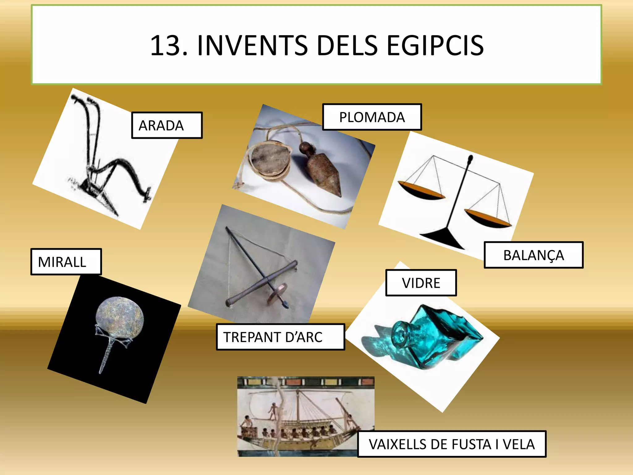13. INVENTS DELS EGIPCIS
ARADA
MIRALL
PLOMADA
VIDRE
TREPANT D’ARC
BALANÇA
VAIXELLS DE FUSTA I VELA
 