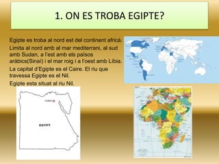 1. ON ES TROBA EGIPTE?
Egipte es troba al nord est del continent africà.
Limita al nord amb al mar mediterrani, al sud
amb...
