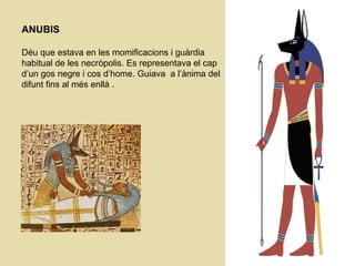 ANUBIS Déu que estava en les momificacions i guàrdia habitual de les necròpolis. Es representava el cap d’un gos negre i cos d’home. Guiava  a l’ànima del difunt fins al més enllà .   