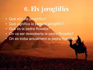 6. Els jeroglífics Què són els jeroglífics? Què significa la paraula jeroglífic? Què és la pedra Rosetta? On va ser descoberta la pedra Rosetta? On es troba actualment la pedra Rosetta? 